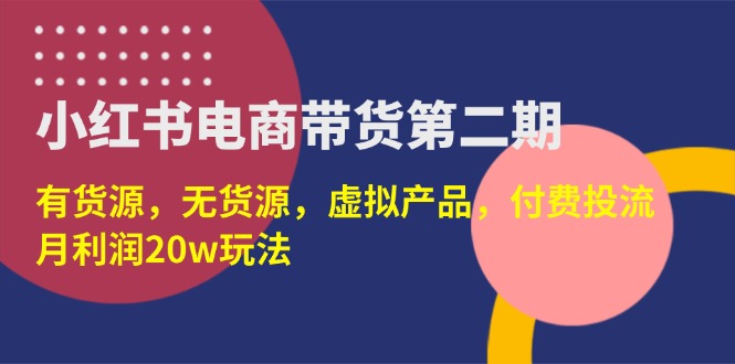 (14186期)小红书电商带货第二期,有货源,无货源,虚拟产品,付费投流,月利润20w-亮剑学堂